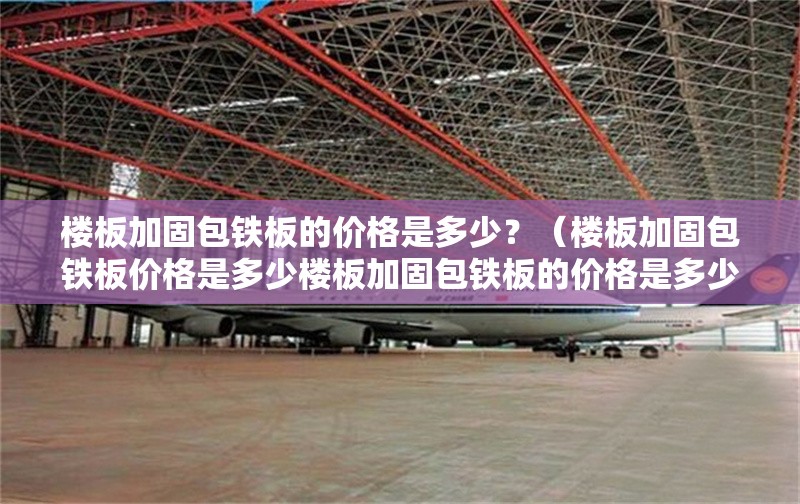樓板加固包鐵板的價格是多少？（樓板加固包鐵板價格是多少樓板加固包鐵板的價格是多少） 行業(yè)新聞