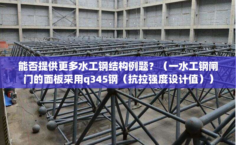 能否提供更多水工鋼結(jié)構(gòu)例題？（一水工鋼閘門的面板采用q345鋼（抗拉強度設計值）） 行業(yè)新聞