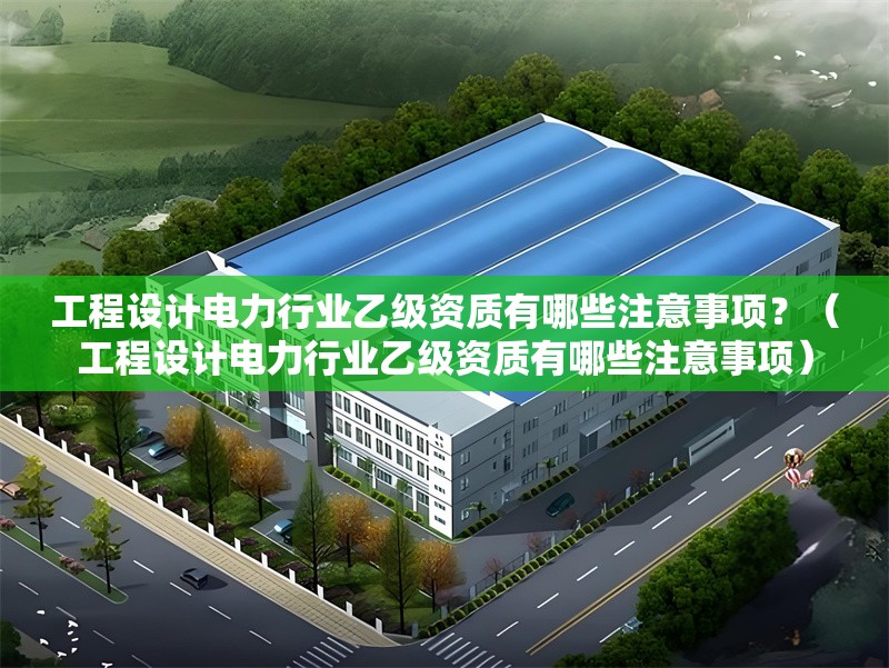 工程設(shè)計(jì)電力行業(yè)乙級(jí)資質(zhì)有哪些注意事項(xiàng)？（工程設(shè)計(jì)電力行業(yè)乙級(jí)資質(zhì)有哪些注意事項(xiàng)） 行業(yè)新聞