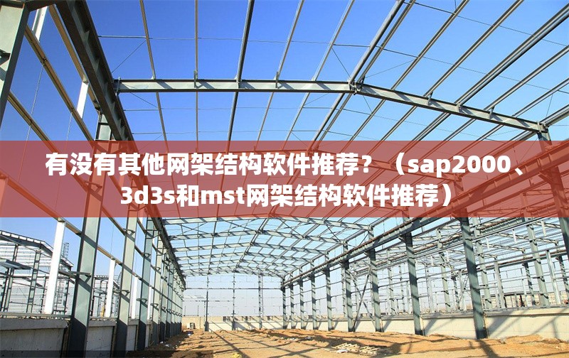 有沒有其他網(wǎng)架結(jié)構(gòu)軟件推薦？（sap2000、3d3s和mst網(wǎng)架結(jié)構(gòu)軟件推薦）