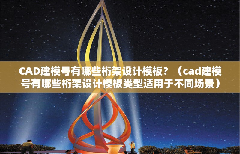 CAD建模號有哪些桁架設計模板？（cad建模號有哪些桁架設計模板類型適用于不同場景）
