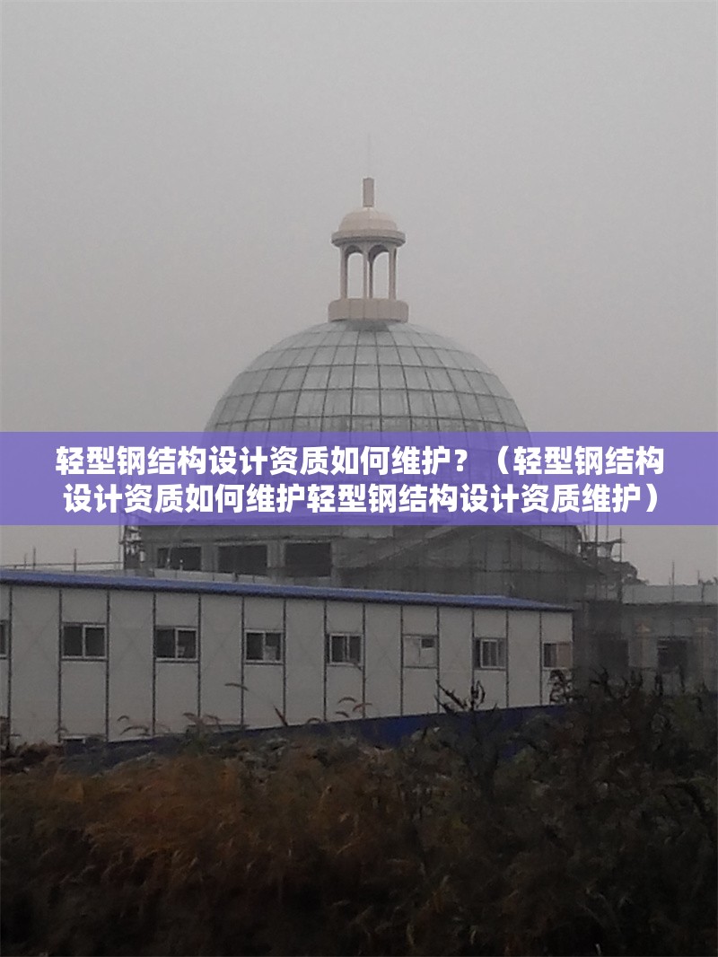 輕型鋼結(jié)構(gòu)設(shè)計(jì)資質(zhì)如何維護(hù)？（輕型鋼結(jié)構(gòu)設(shè)計(jì)資質(zhì)如何維護(hù)輕型鋼結(jié)構(gòu)設(shè)計(jì)資質(zhì)維護(hù)）