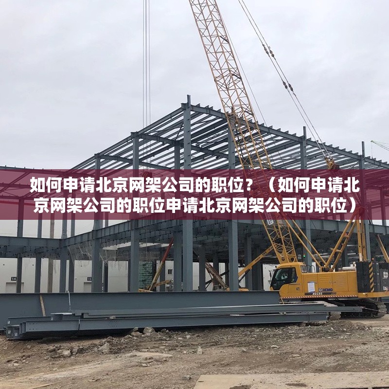如何申請北京網(wǎng)架公司的職位？（如何申請北京網(wǎng)架公司的職位申請北京網(wǎng)架公司的職位）