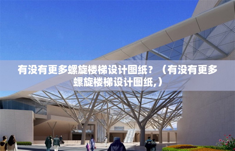 有沒有更多螺旋樓梯設(shè)計(jì)圖紙？（有沒有更多螺旋樓梯設(shè)計(jì)圖紙,）