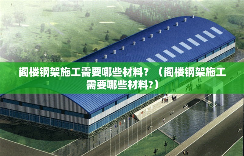 閣樓鋼架施工需要哪些材料？（閣樓鋼架施工需要哪些材料?）