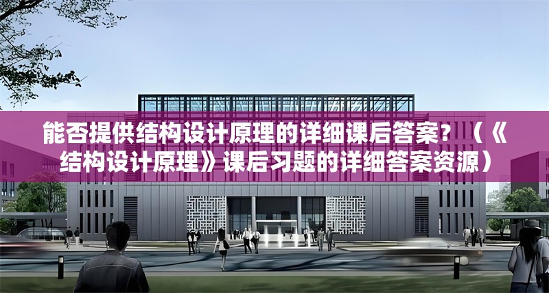 能否提供結(jié)構(gòu)設(shè)計(jì)原理的詳細(xì)課后答案？（《結(jié)構(gòu)設(shè)計(jì)原理》課后習(xí)題的詳細(xì)答案資源）