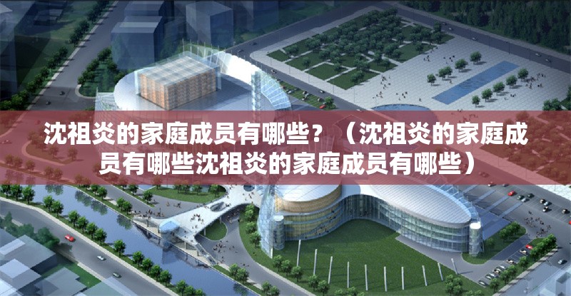 沈祖炎的家庭成員有哪些？（沈祖炎的家庭成員有哪些沈祖炎的家庭成員有哪些）