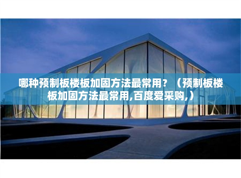 哪種預(yù)制板樓板加固方法最常用？（預(yù)制板樓板加固方法最常用,百度愛采購,）