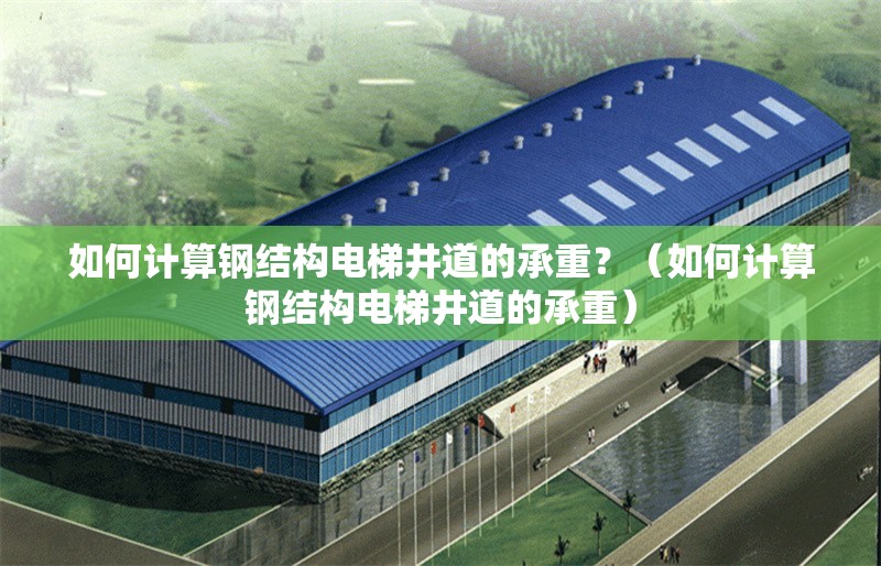 如何計算鋼結(jié)構(gòu)電梯井道的承重？（如何計算鋼結(jié)構(gòu)電梯井道的承重）