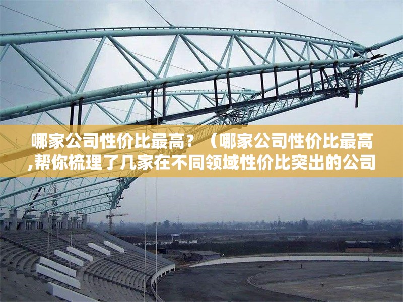 哪家公司性價(jià)比最高？（哪家公司性價(jià)比最高,幫你梳理了幾家在不同領(lǐng)域性價(jià)比突出的公司） 行業(yè)新聞