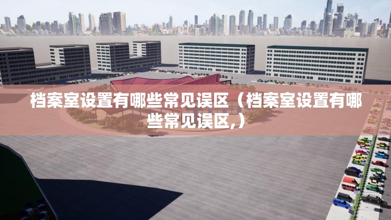 檔案室設置有哪些常見誤區(qū)（檔案室設置有哪些常見誤區(qū),）