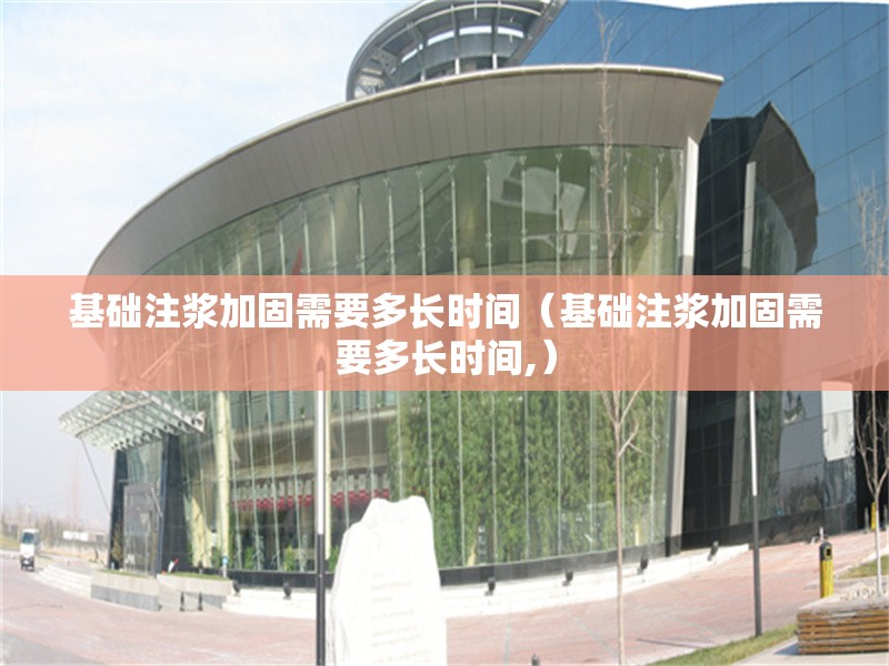基礎(chǔ)注漿加固需要多長時間(基礎(chǔ)注漿加固需要多長時間,) 行業(yè)新聞 基礎(chǔ)注漿加固需要多長時間(基礎(chǔ)注漿加固需要多長時間,) 行業(yè)新聞