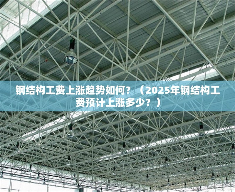 鋼結(jié)構(gòu)工費上漲趨勢如何？（2025年鋼結(jié)構(gòu)工費預(yù)計上漲多少？）