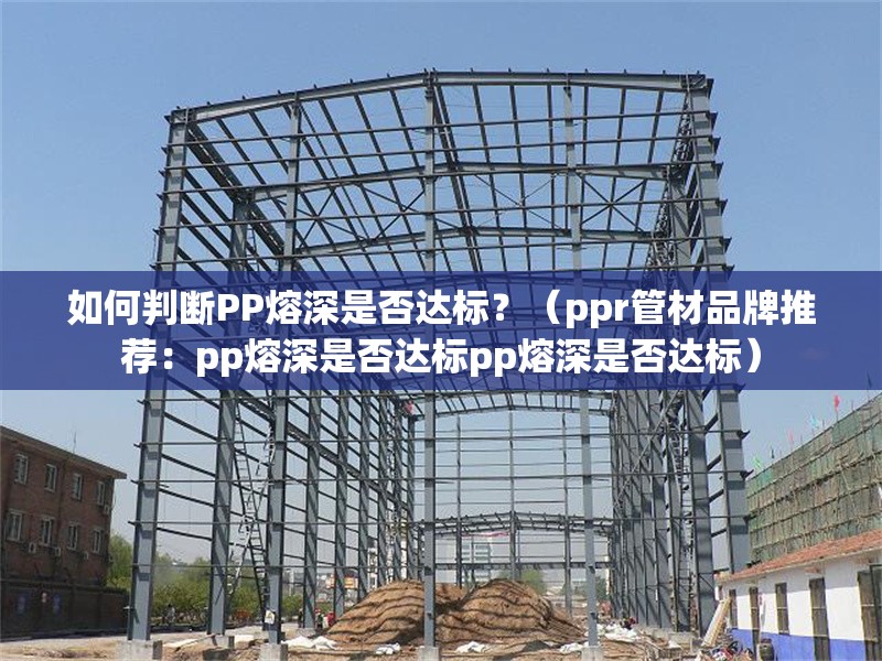 如何判斷PP熔深是否達標？（ppr管材品牌推薦：pp熔深是否達標pp熔深是否達標） 行業(yè)新聞