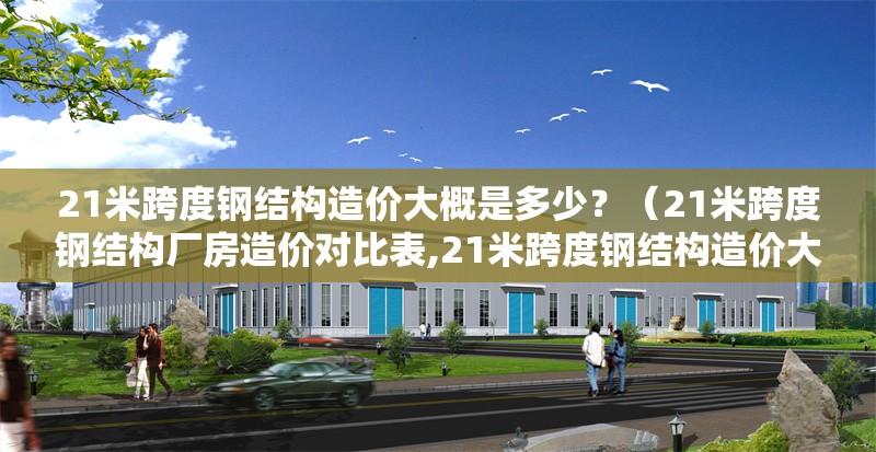 21米跨度鋼結(jié)構(gòu)造價大概是多少？（21米跨度鋼結(jié)構(gòu)廠房造價對比表,21米跨度鋼結(jié)構(gòu)造價大概是多少） 行業(yè)新聞