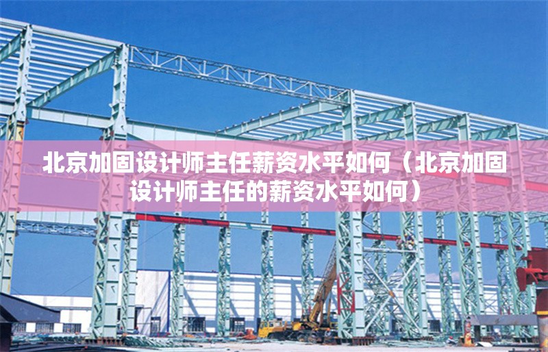北京加固設(shè)計(jì)師主任薪資水平如何（北京加固設(shè)計(jì)師主任的薪資水平如何）