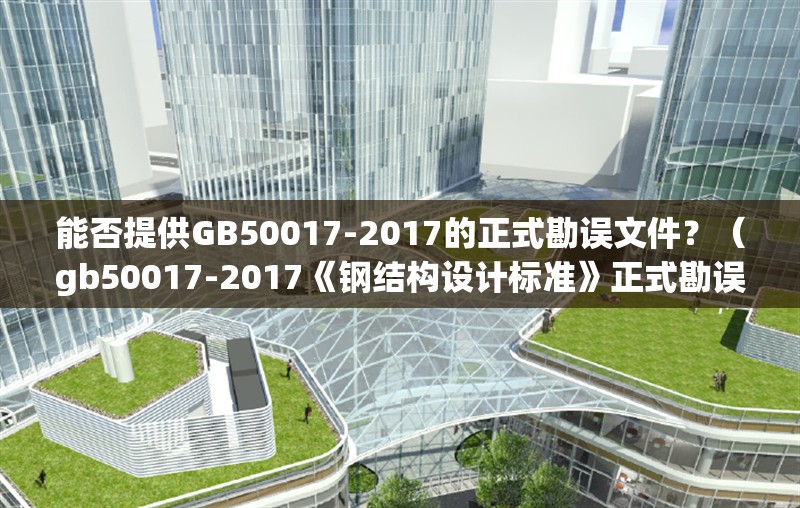 能否提供GB50017-2017的正式勘誤文件？（gb50017-2017《鋼結(jié)構(gòu)設(shè)計標(biāo)準(zhǔn)》正式勘誤文件發(fā)布） 行業(yè)新聞