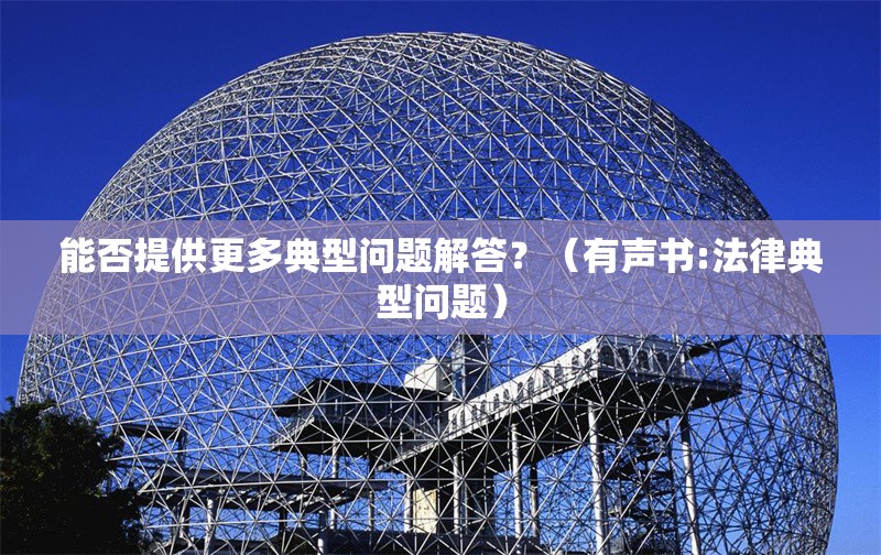 能否提供更多典型問題解答？（有聲書:法律典型問題） 行業(yè)新聞