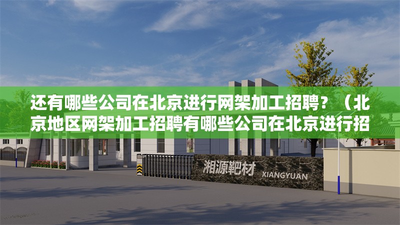 還有哪些公司在北京進行網(wǎng)架加工招聘？（北京地區(qū)網(wǎng)架加工招聘有哪些公司在北京進行招聘信息）