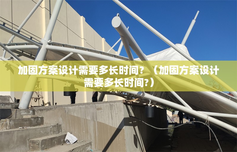 加固方案設計需要多長時間？（加固方案設計需要多長時間?） 行業(yè)新聞