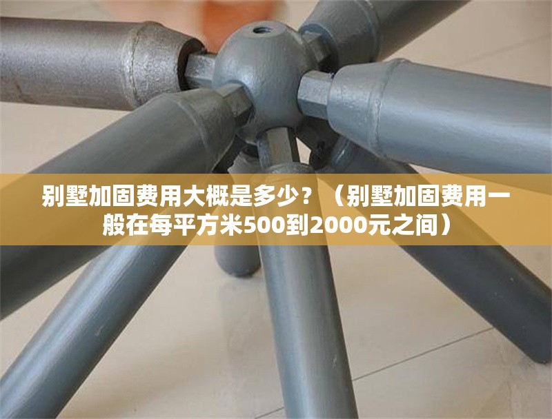 別墅加固費(fèi)用大概是多少？（別墅加固費(fèi)用一般在每平方米500到2000元之間） 行業(yè)新聞