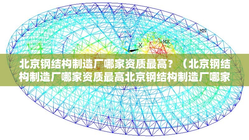 北京鋼結構制造廠哪家資質最高？（北京鋼結構制造廠哪家資質最高北京鋼結構制造廠哪家產能最大） 行業(yè)新聞