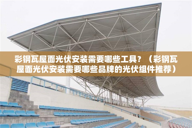 彩鋼瓦屋面光伏安裝需要哪些工具？（彩鋼瓦屋面光伏安裝需要哪些品牌的光伏組件推薦） 行業(yè)新聞