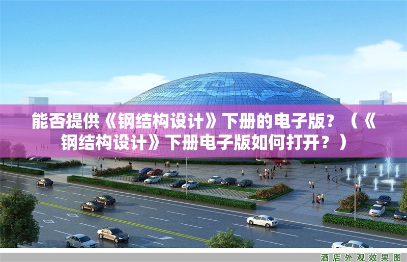 能否提供《鋼結(jié)構(gòu)設(shè)計》下冊的電子版？（《鋼結(jié)構(gòu)設(shè)計》下冊電子版如何打開？） 行業(yè)新聞