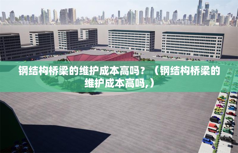 鋼結(jié)構(gòu)橋梁的維護(hù)成本高嗎？（鋼結(jié)構(gòu)橋梁的維護(hù)成本高嗎,） 行業(yè)新聞