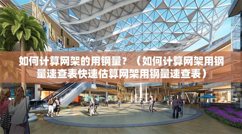 如何計算網(wǎng)架的用鋼量？（如何計算網(wǎng)架用鋼量速查表快速估算網(wǎng)架用鋼量速查表）