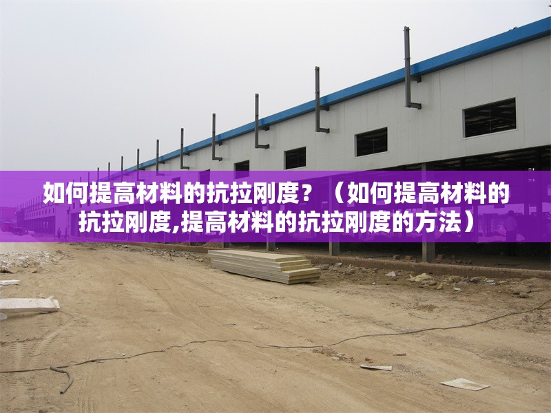 如何提高材料的抗拉剛度？（如何提高材料的抗拉剛度,提高材料的抗拉剛度的方法） 行業(yè)新聞