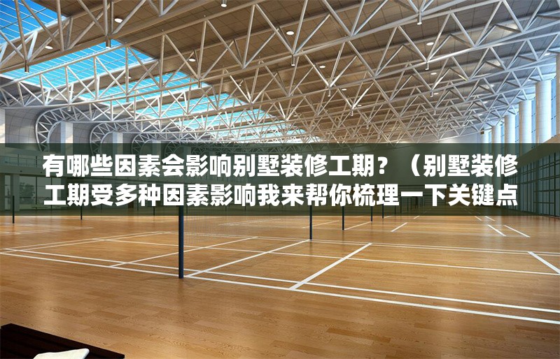 有哪些因素會影響別墅裝修工期？（別墅裝修工期受多種因素影響我來幫你梳理一下關鍵點）