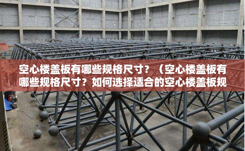 空心樓蓋板有哪些規(guī)格尺寸？（空心樓蓋板有哪些規(guī)格尺寸？如何選擇適合的空心樓蓋板規(guī)格？） 行業(yè)新聞