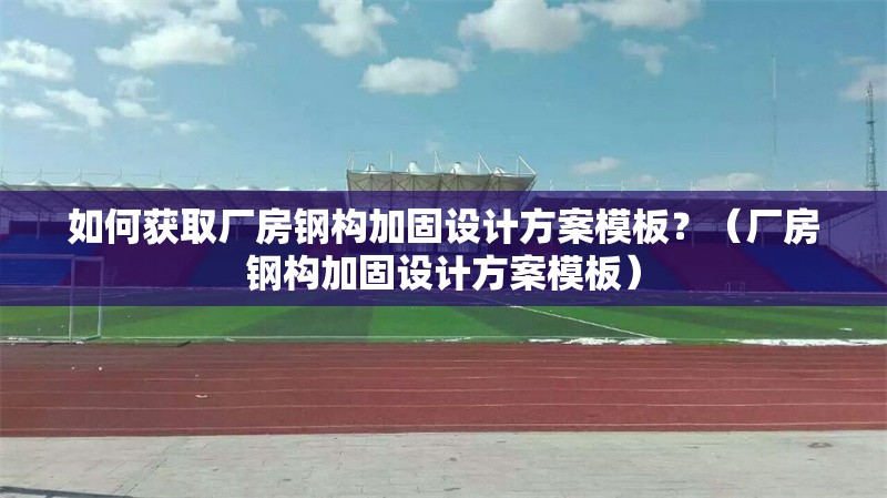 如何獲取廠(chǎng)房鋼構(gòu)加固設(shè)計(jì)方案模板？（廠(chǎng)房鋼構(gòu)加固設(shè)計(jì)方案模板） 行業(yè)新聞