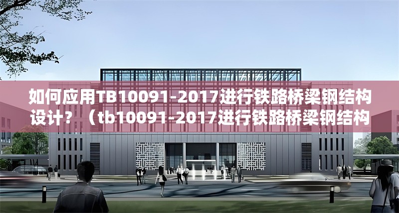 如何應(yīng)用TB10091-2017進(jìn)行鐵路橋梁鋼結(jié)構(gòu)設(shè)計？（tb10091-2017進(jìn)行鐵路橋梁鋼結(jié)構(gòu)設(shè)計）