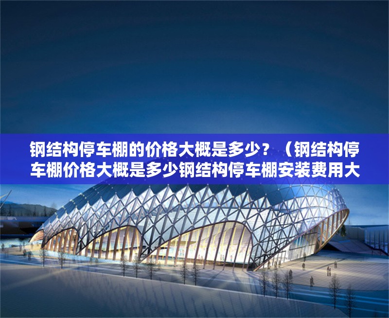 鋼結(jié)構(gòu)停車棚的價格大概是多少？（鋼結(jié)構(gòu)停車棚價格大概是多少鋼結(jié)構(gòu)停車棚安裝費用大概是多少） 行業(yè)新聞