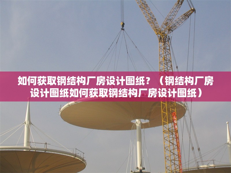 如何獲取鋼結(jié)構(gòu)廠房設(shè)計圖紙？（鋼結(jié)構(gòu)廠房設(shè)計圖紙如何獲取鋼結(jié)構(gòu)廠房設(shè)計圖紙）