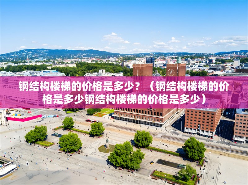 鋼結(jié)構(gòu)樓梯的價格是多少？（鋼結(jié)構(gòu)樓梯的價格是多少鋼結(jié)構(gòu)樓梯的價格是多少）