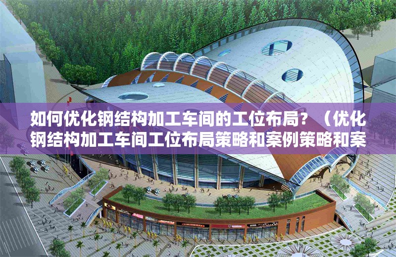 如何優(yōu)化鋼結(jié)構(gòu)加工車間的工位布局？（優(yōu)化鋼結(jié)構(gòu)加工車間工位布局策略和案例策略和案例） 行業(yè)新聞