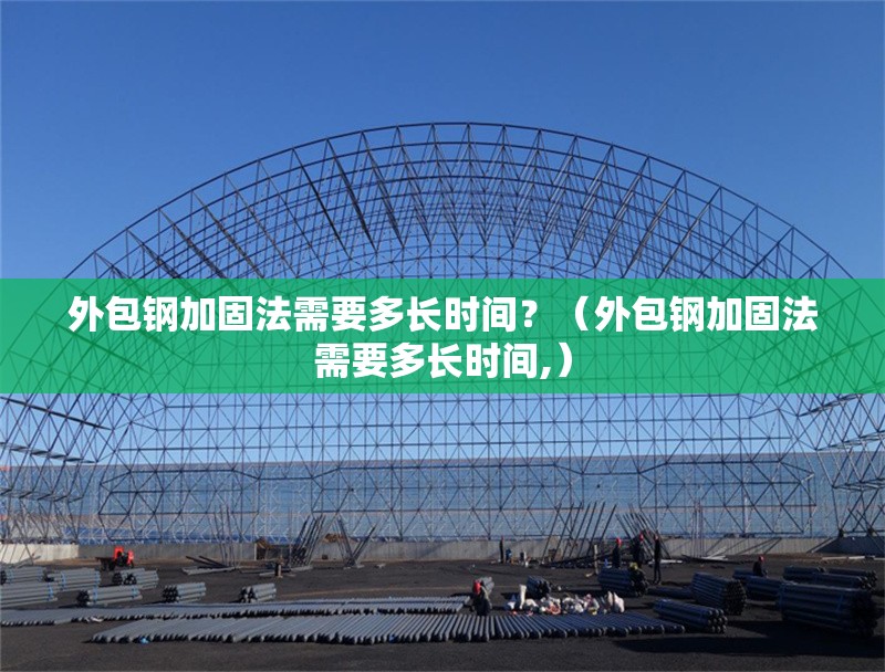 外包鋼加固法需要多長時間？（外包鋼加固法需要多長時間,）