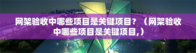 網(wǎng)架驗(yàn)收中哪些項(xiàng)目是關(guān)鍵項(xiàng)目？（網(wǎng)架驗(yàn)收中哪些項(xiàng)目是關(guān)鍵項(xiàng)目,） 行業(yè)新聞