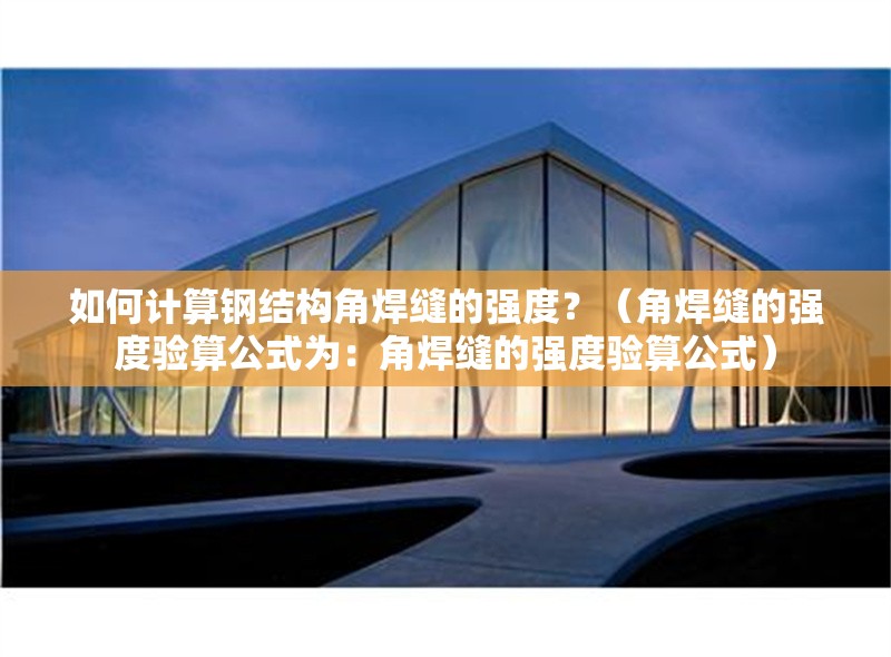 如何計算鋼結構角焊縫的強度？（角焊縫的強度驗算公式為：角焊縫的強度驗算公式） 行業(yè)新聞