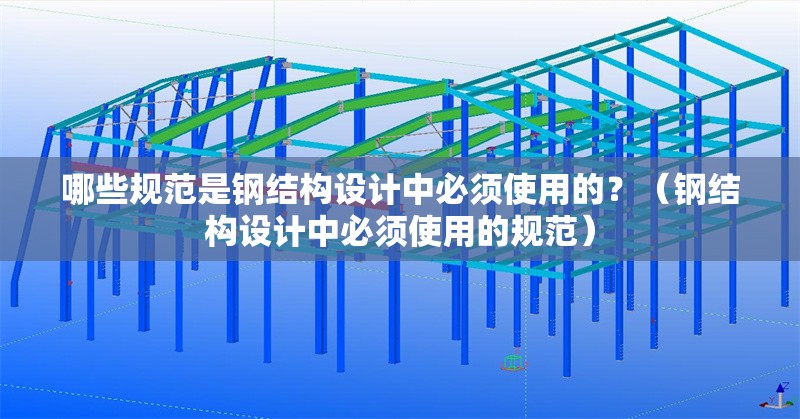 哪些規(guī)范是鋼結(jié)構(gòu)設計中必須使用的？（鋼結(jié)構(gòu)設計中必須使用的規(guī)范）