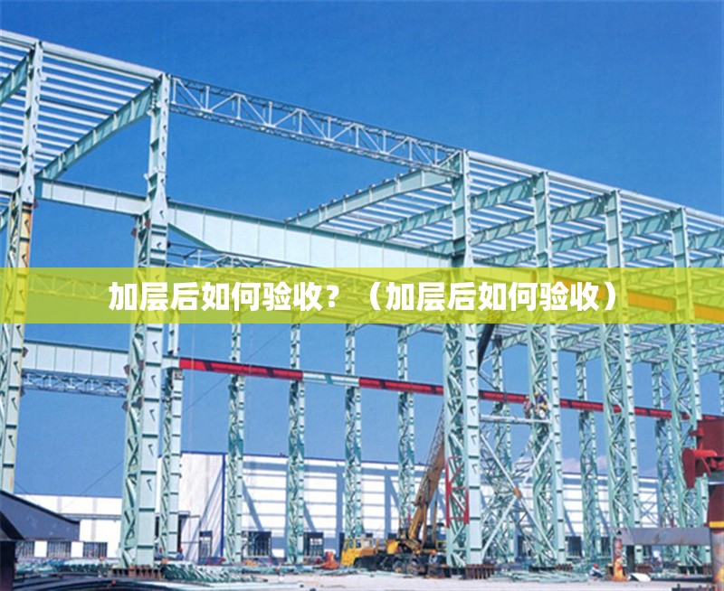 加層后如何驗(yàn)收？（加層后如何驗(yàn)收） 行業(yè)新聞