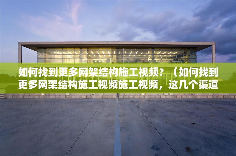 如何找到更多網(wǎng)架結(jié)構(gòu)施工視頻？（如何找到更多網(wǎng)架結(jié)構(gòu)施工視頻施工視頻，這幾個(gè)渠道挺實(shí)用的） 行業(yè)新聞