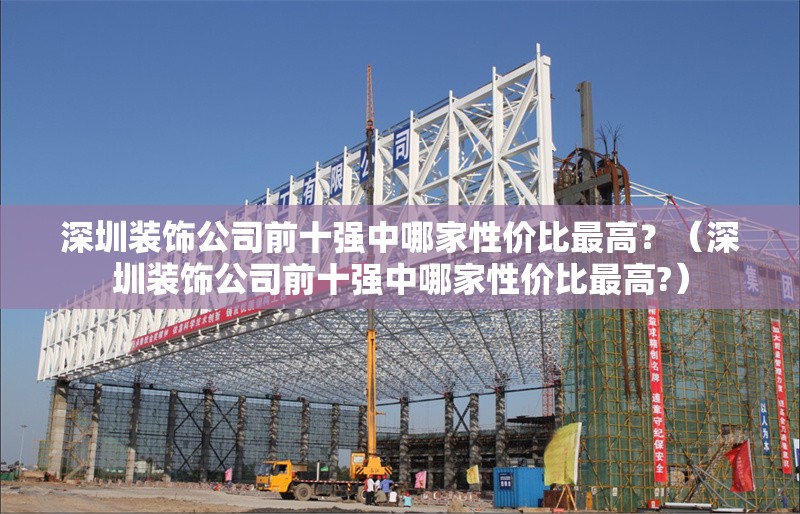 深圳裝飾公司前十強(qiáng)中哪家性價(jià)比最高？（深圳裝飾公司前十強(qiáng)中哪家性價(jià)比最高?） 行業(yè)新聞