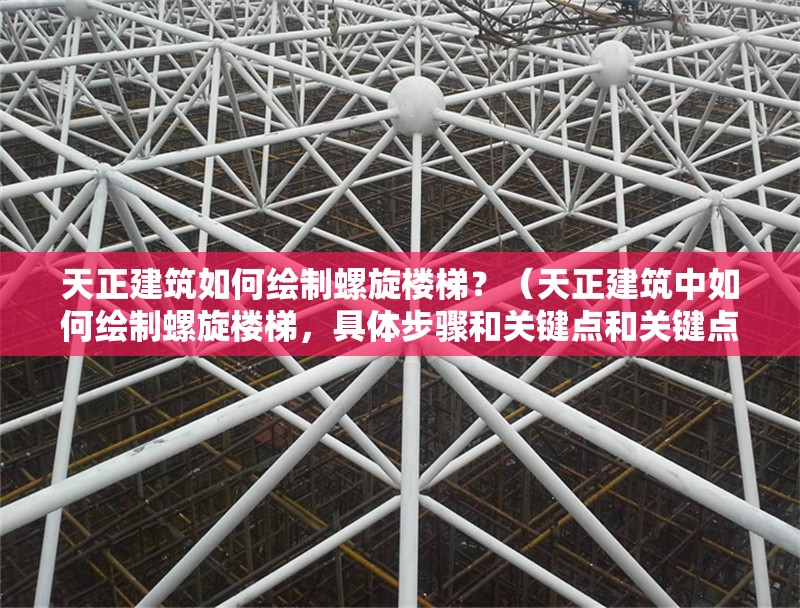 天正建筑如何繪制螺旋樓梯？（天正建筑中如何繪制螺旋樓梯，具體步驟和關(guān)鍵點(diǎn)和關(guān)鍵點(diǎn)） 行業(yè)新聞
