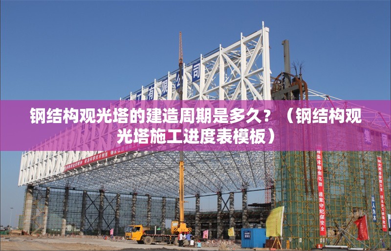 鋼結(jié)構(gòu)觀光塔的建造周期是多久？（鋼結(jié)構(gòu)觀光塔施工進(jìn)度表模板）