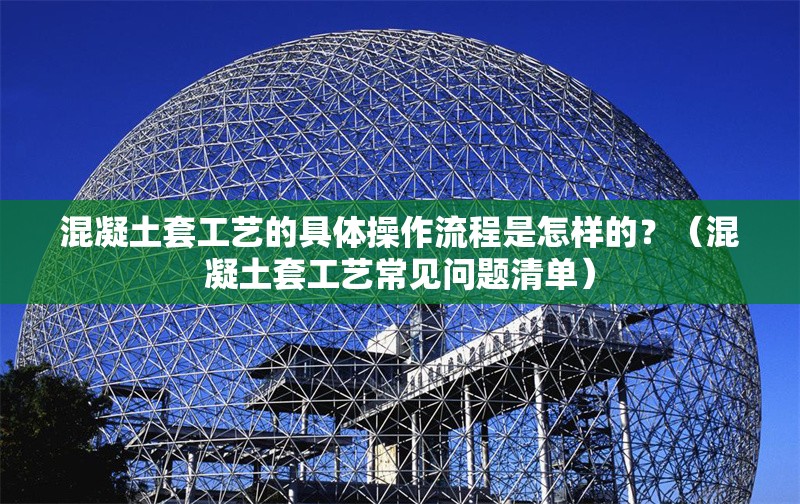 混凝土套工藝的具體操作流程是怎樣的？（混凝土套工藝常見問題清單） 行業(yè)新聞