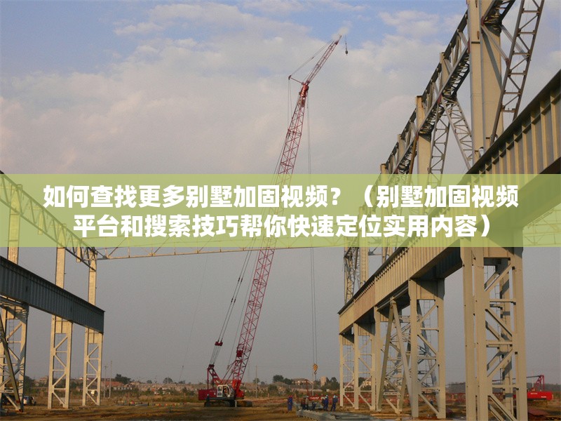 如何查找更多別墅加固視頻？（別墅加固視頻平臺(tái)和搜索技巧幫你快速定位實(shí)用內(nèi)容） 行業(yè)新聞